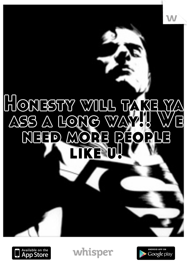 Honesty will take ya ass a long way!! We need more people like u!