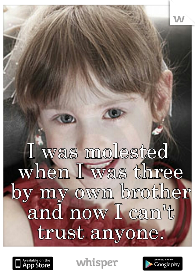 I was molested when I was three by my own brother and now I can't trust anyone.