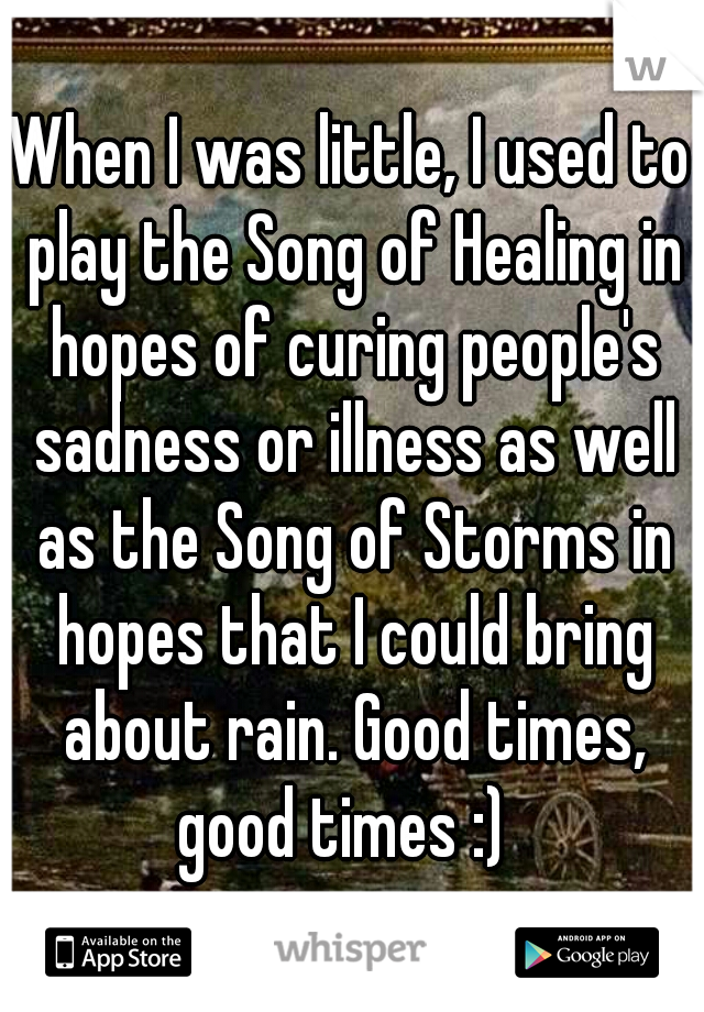 When I was little, I used to play the Song of Healing in hopes of curing people's sadness or illness as well as the Song of Storms in hopes that I could bring about rain. Good times, good times :)  