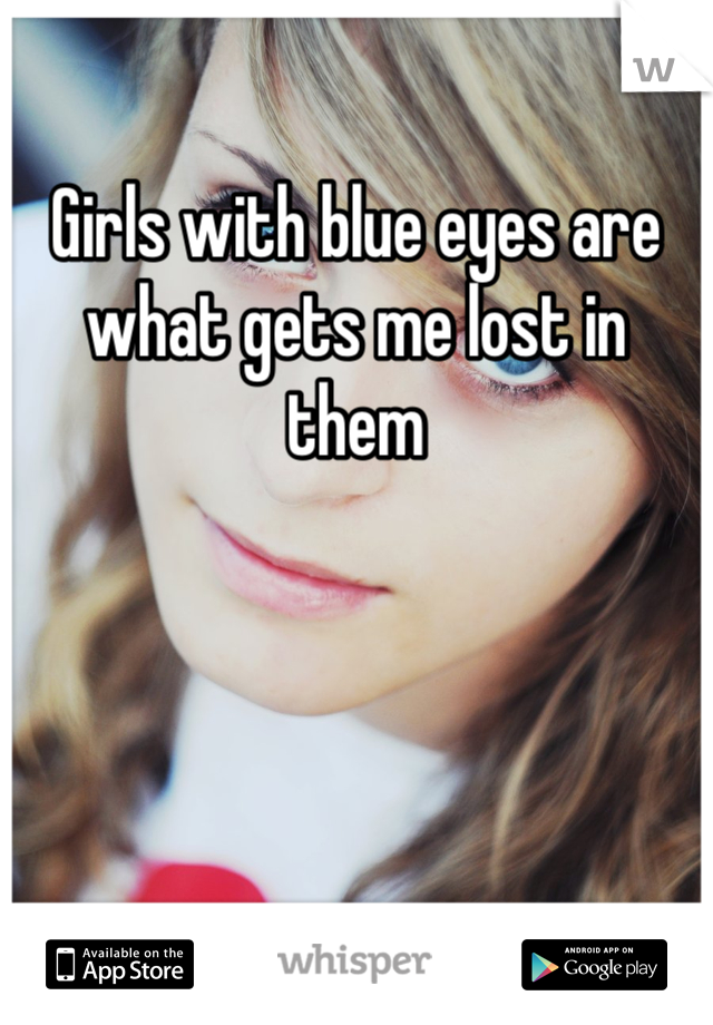 Girls with blue eyes are what gets me lost in them