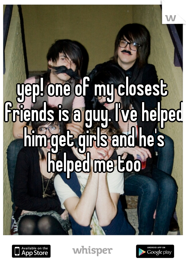 yep! one of my closest friends is a guy. I've helped him get girls and he's helped me too