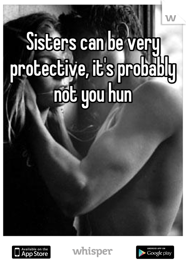 Sisters can be very protective, it's probably not you hun
