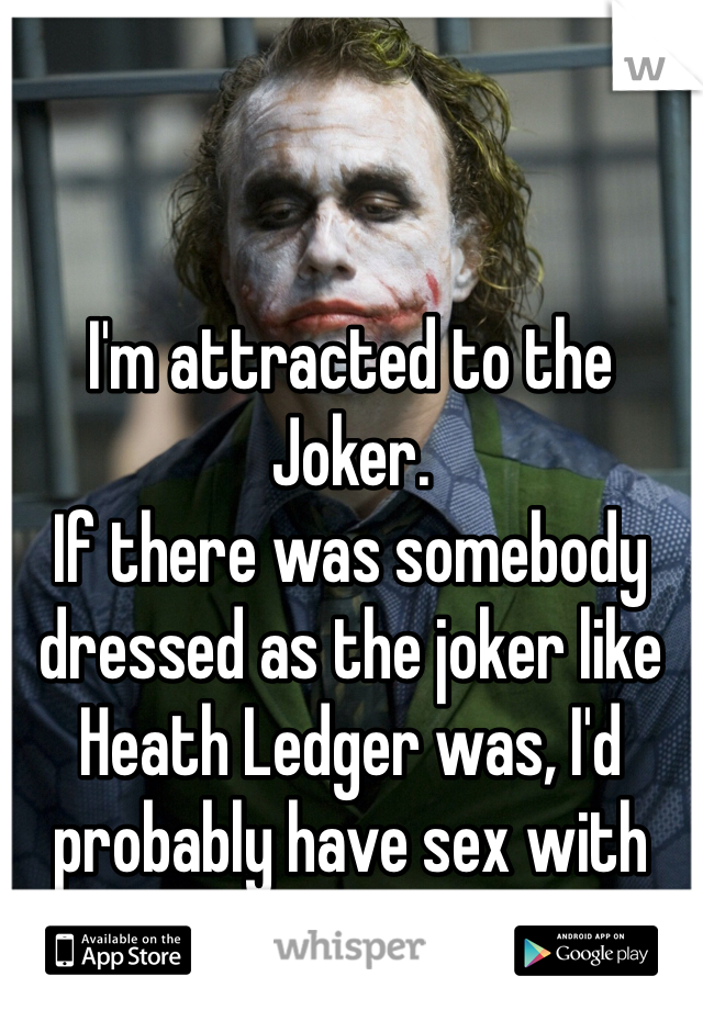 I'm attracted to the Joker.
If there was somebody dressed as the joker like Heath Ledger was, I'd probably have sex with them.