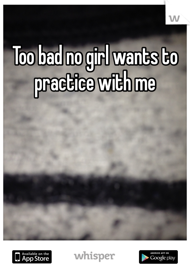 Too bad no girl wants to practice with me 
