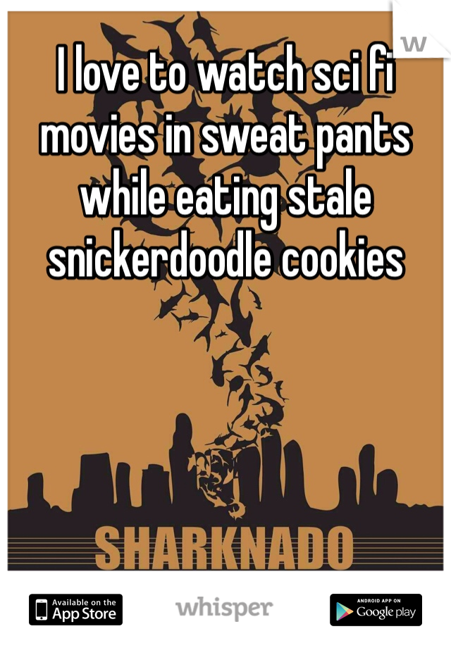 I love to watch sci fi movies in sweat pants while eating stale snickerdoodle cookies