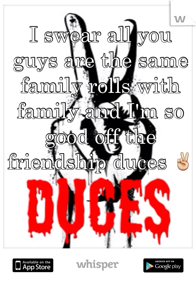 I swear all you guys are the same family rolls with family and I'm so good off the friendship duces ✌️