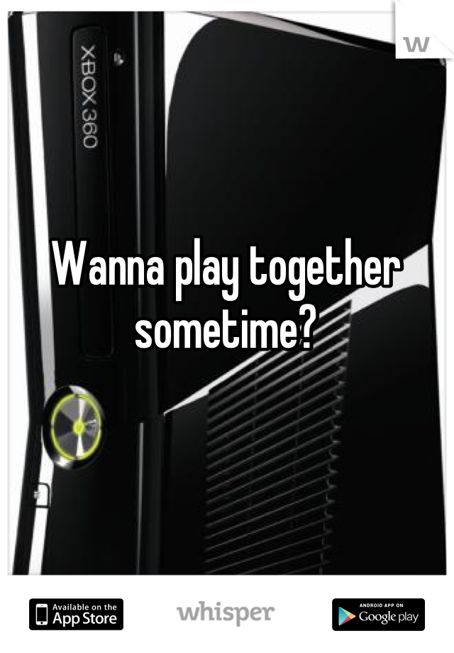 Wanna play together sometime?