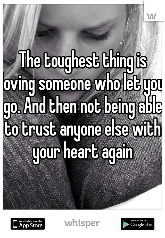 The toughest thing is loving someone who let you go. And then not being able to trust anyone else with your heart again 