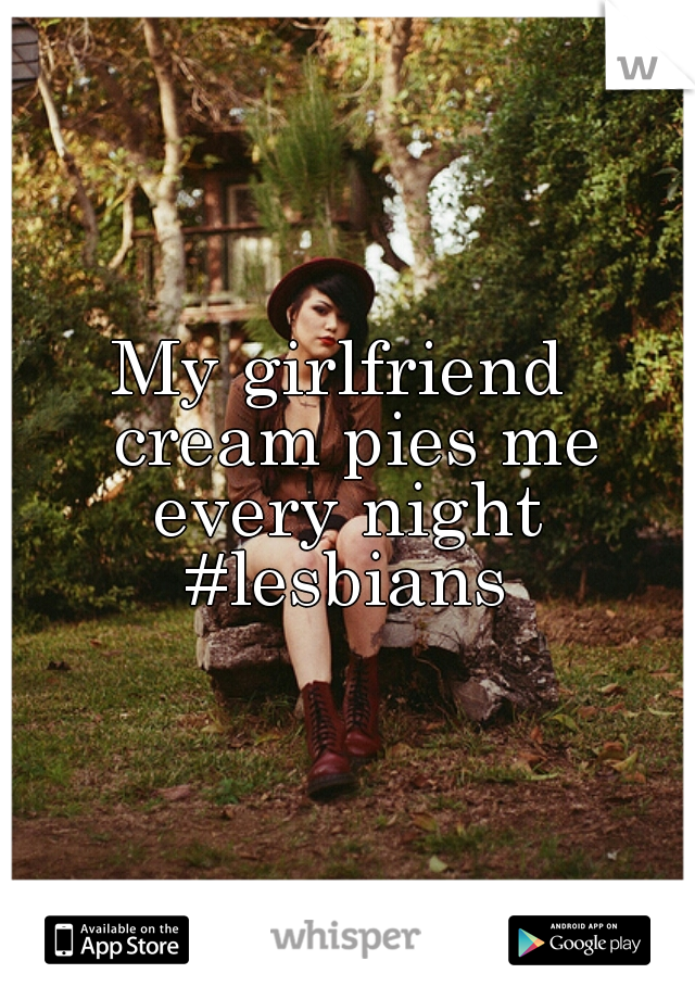 My girlfriend  cream pies me every night 

#lesbians