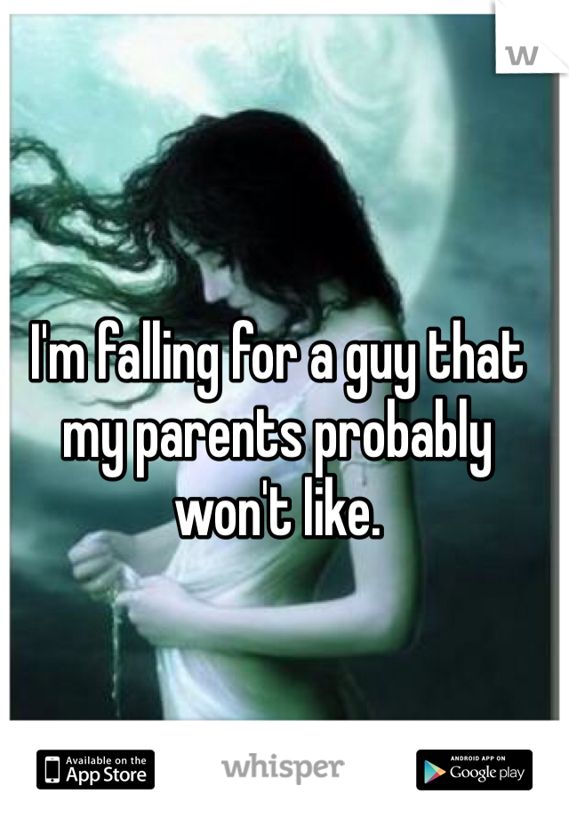 I'm falling for a guy that my parents probably won't like.