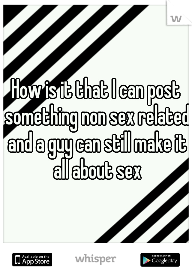 How is it that I can post something non sex related and a guy can still make it all about sex