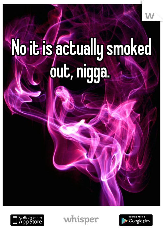 No it is actually smoked out, nigga. 