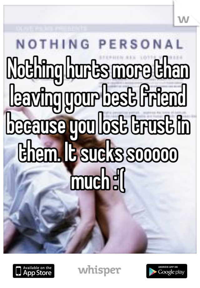 Nothing hurts more than leaving your best friend because you lost trust in them. It sucks sooooo much :'(