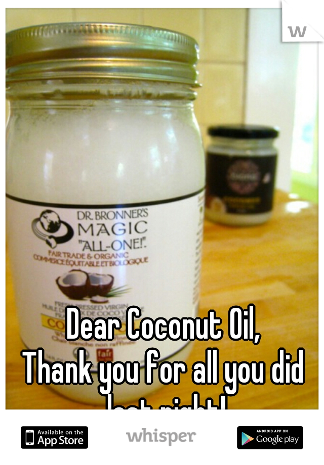 Dear Coconut Oil,

Thank you for all you did last night!