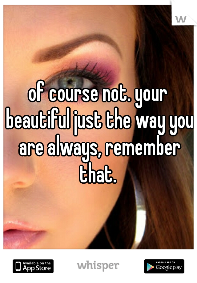 of course not. your beautiful just the way you are always, remember that. 