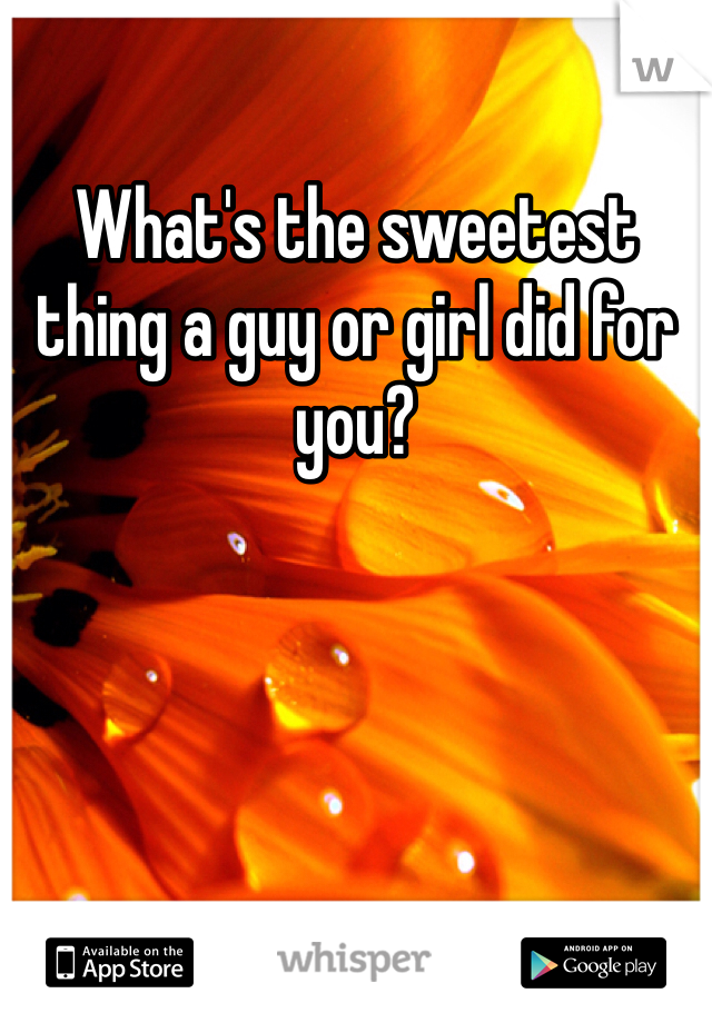 What's the sweetest thing a guy or girl did for you?