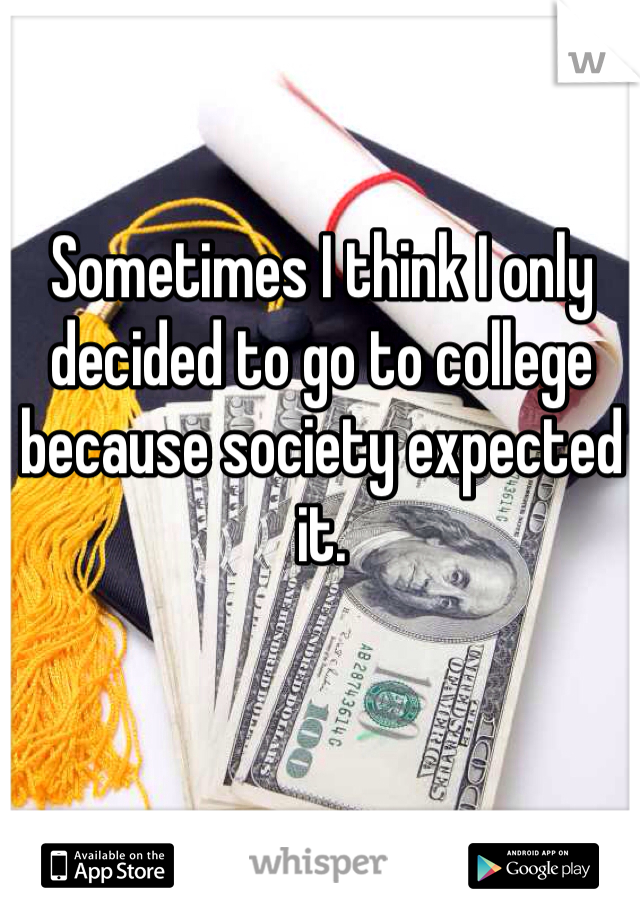 Sometimes I think I only decided to go to college because society expected it. 