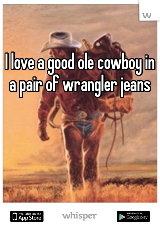 I love a good ole cowboy in a pair of wrangler jeans
