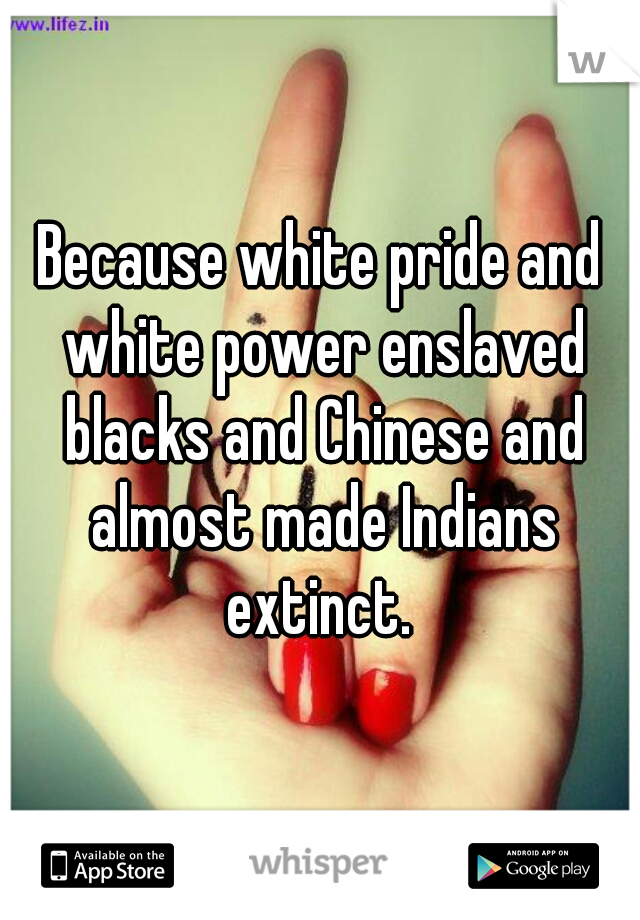 Because white pride and white power enslaved blacks and Chinese and almost made Indians extinct. 