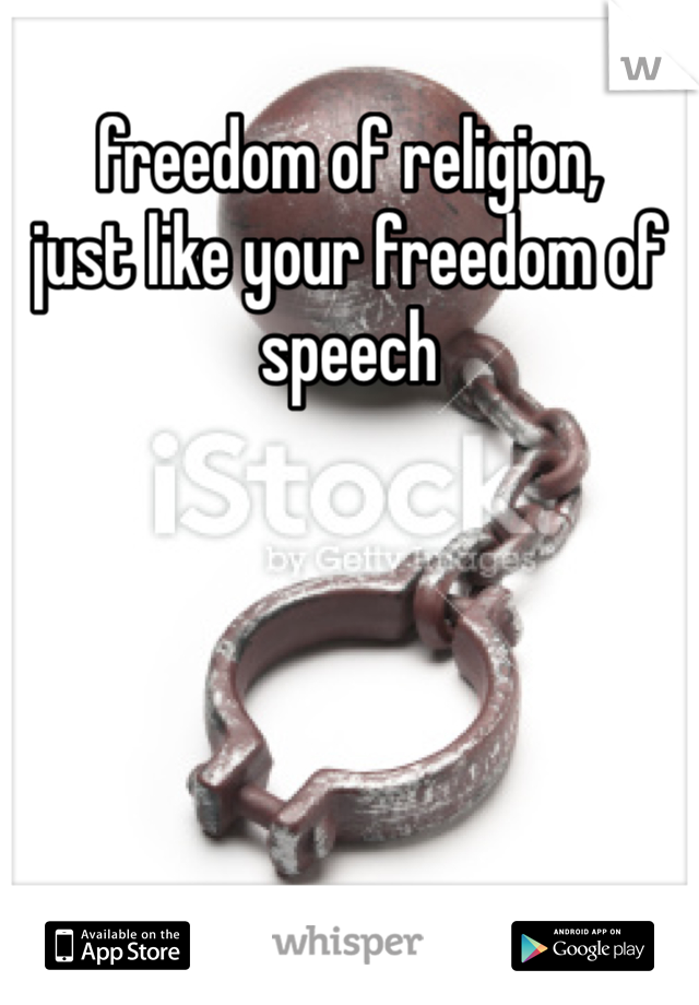 freedom of religion,
just like your freedom of speech