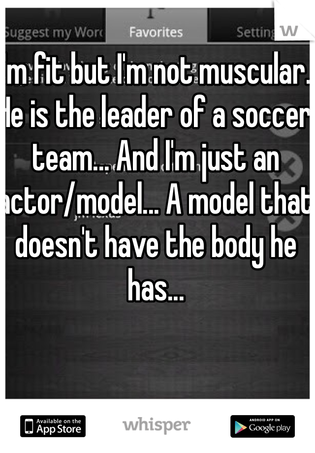I'm fit but I'm not muscular. He is the leader of a soccer team... And I'm just an actor/model... A model that doesn't have the body he has...