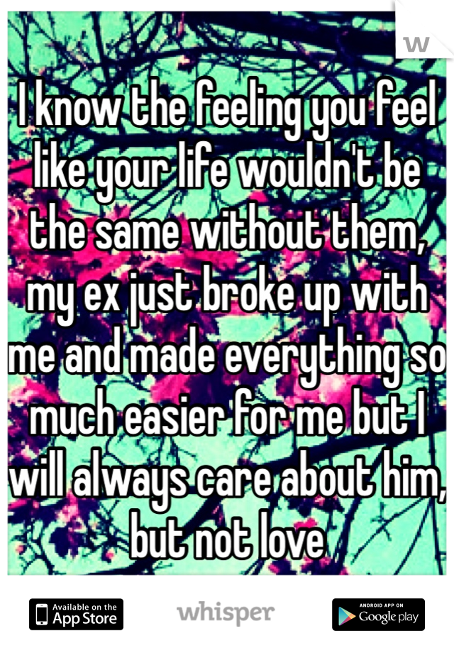 I know the feeling you feel like your life wouldn't be the same without them, my ex just broke up with me and made everything so much easier for me but I will always care about him, but not love 