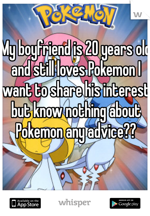 My boyfriend is 20 years old and still loves Pokemon I want to share his interest but know nothing about Pokemon any advice?? 
