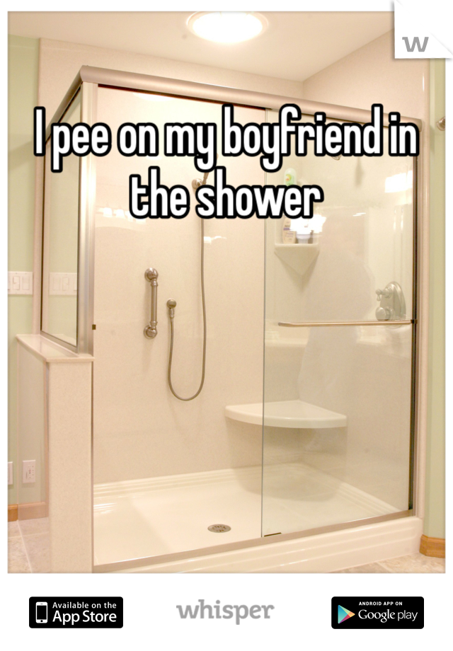 I pee on my boyfriend in the shower 