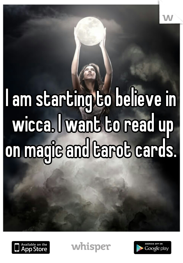 I am starting to believe in wicca. I want to read up on magic and tarot cards. 