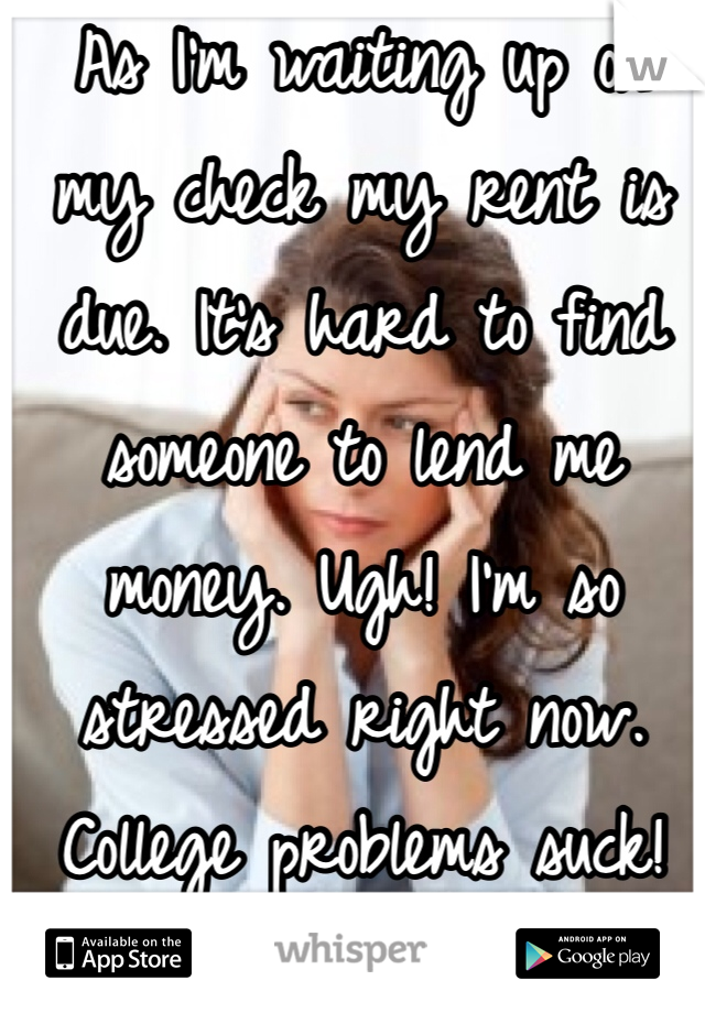 As I'm waiting up on my check my rent is due. It's hard to find someone to lend me money. Ugh! I'm so stressed right now. College problems suck!