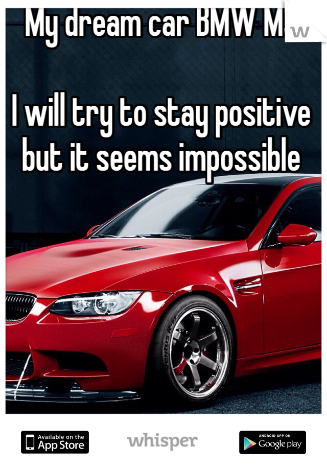My dream car BMW M3

I will try to stay positive but it seems impossible 