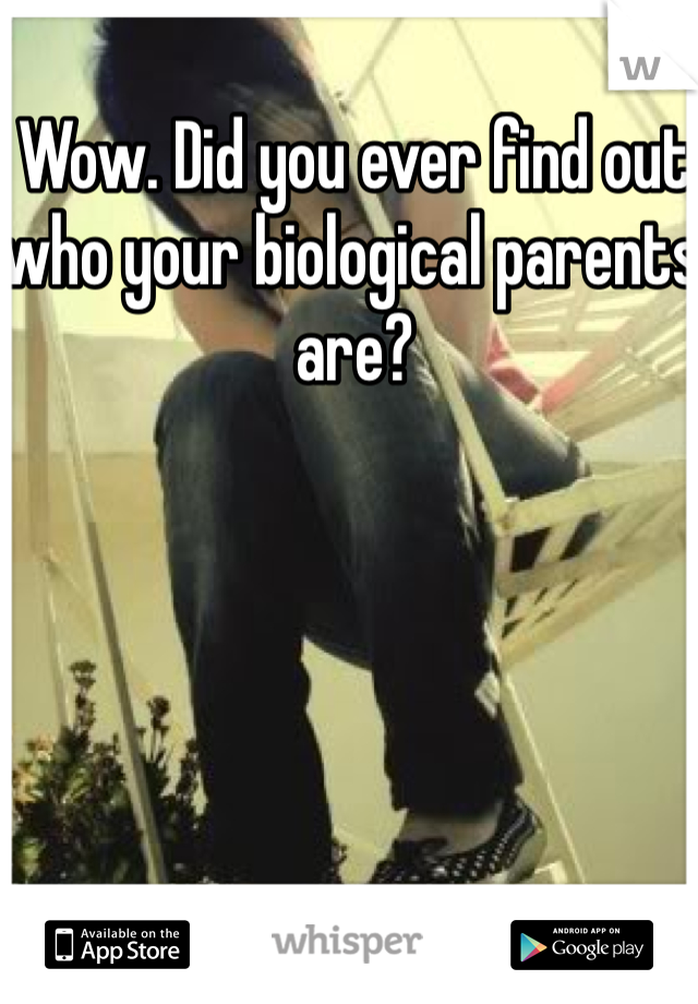 Wow. Did you ever find out who your biological parents are? 