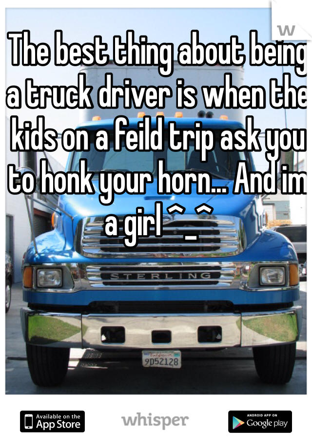 The best thing about being a truck driver is when the kids on a feild trip ask you to honk your horn... And im a girl ^_^