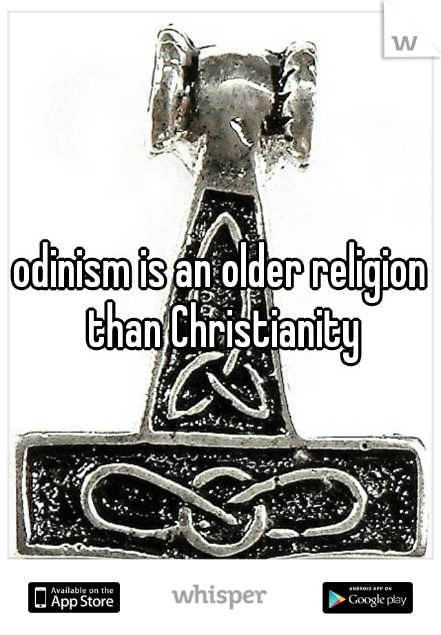 odinism is an older religion than Christianity