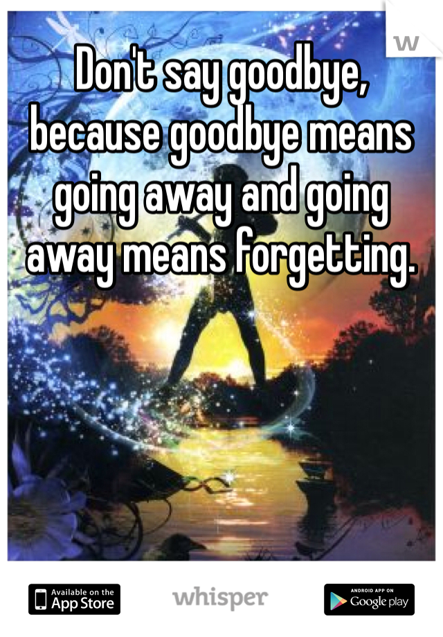 Don't say goodbye, because goodbye means going away and going away means forgetting.