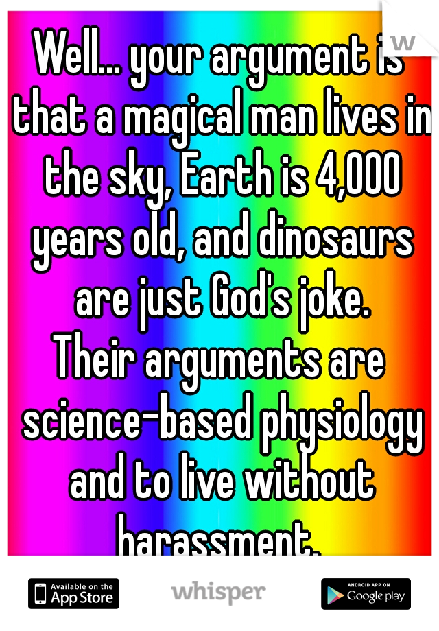 Well... your argument is that a magical man lives in the sky, Earth is 4,000 years old, and dinosaurs are just God's joke.
Their arguments are science-based physiology and to live without harassment. 