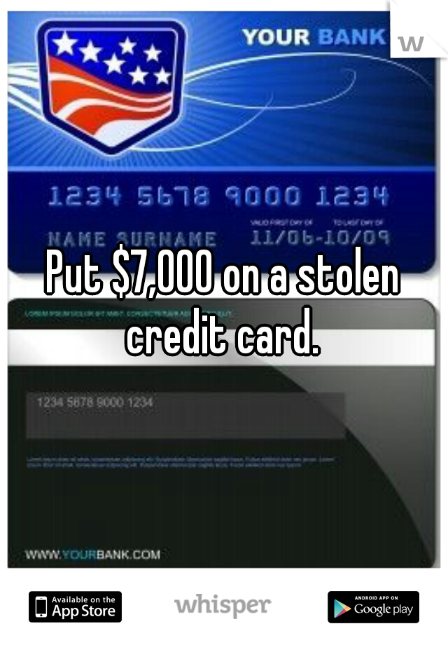 Put $7,000 on a stolen credit card. 
