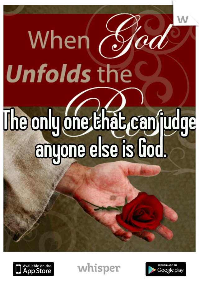 The only one that can judge anyone else is God.
