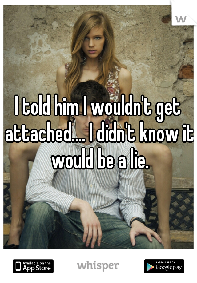I told him I wouldn't get attached.... I didn't know it would be a lie.