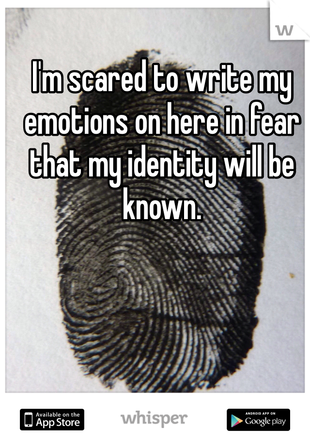 I'm scared to write my emotions on here in fear that my identity will be known. 