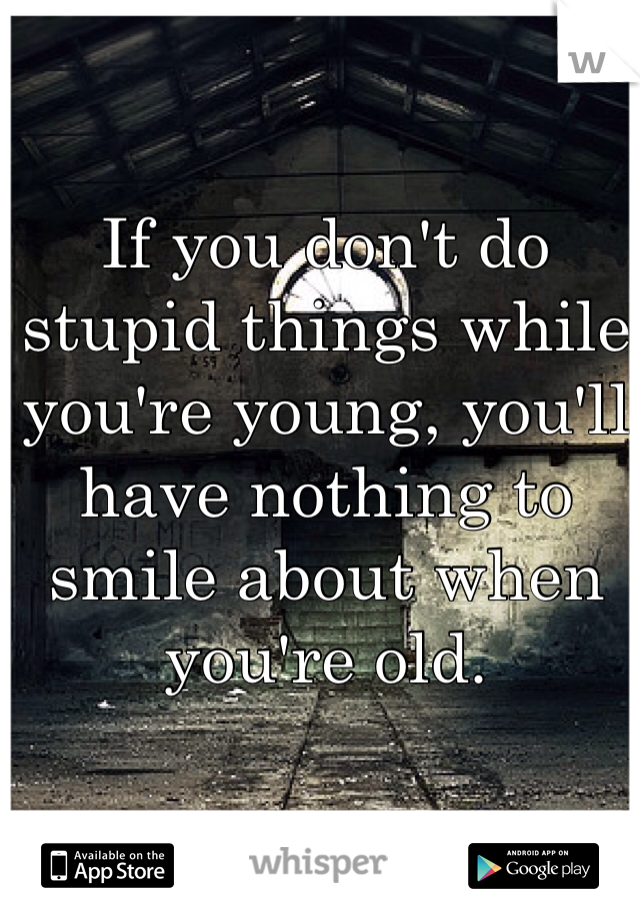 If you don't do stupid things while you're young, you'll have nothing to smile about when you're old.