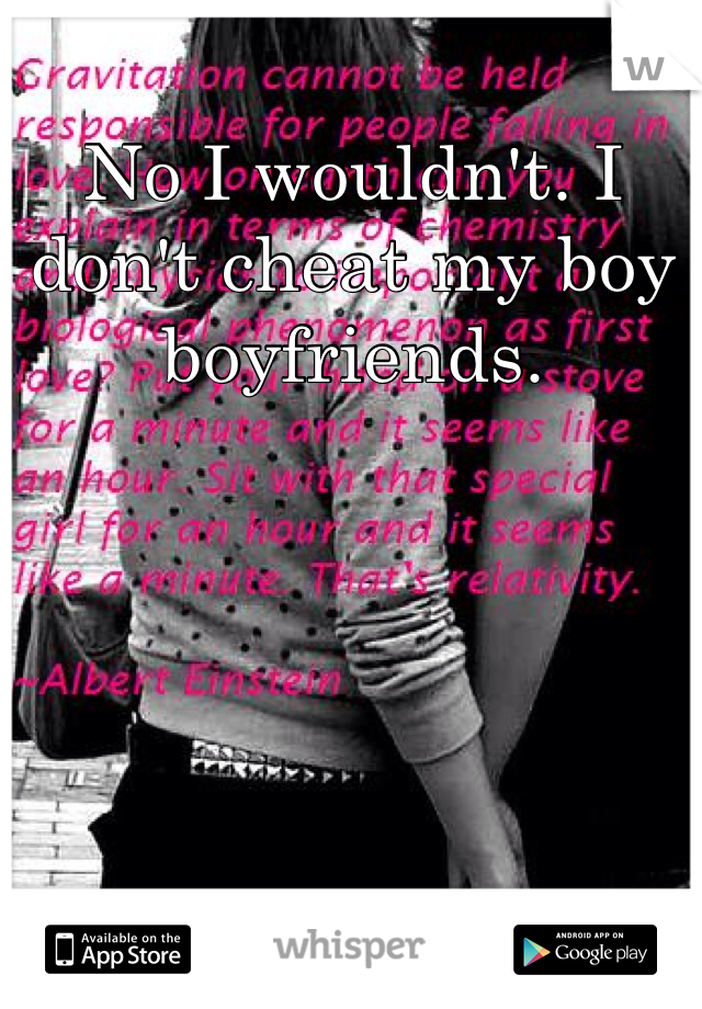 No I wouldn't. I don't cheat my boy boyfriends.