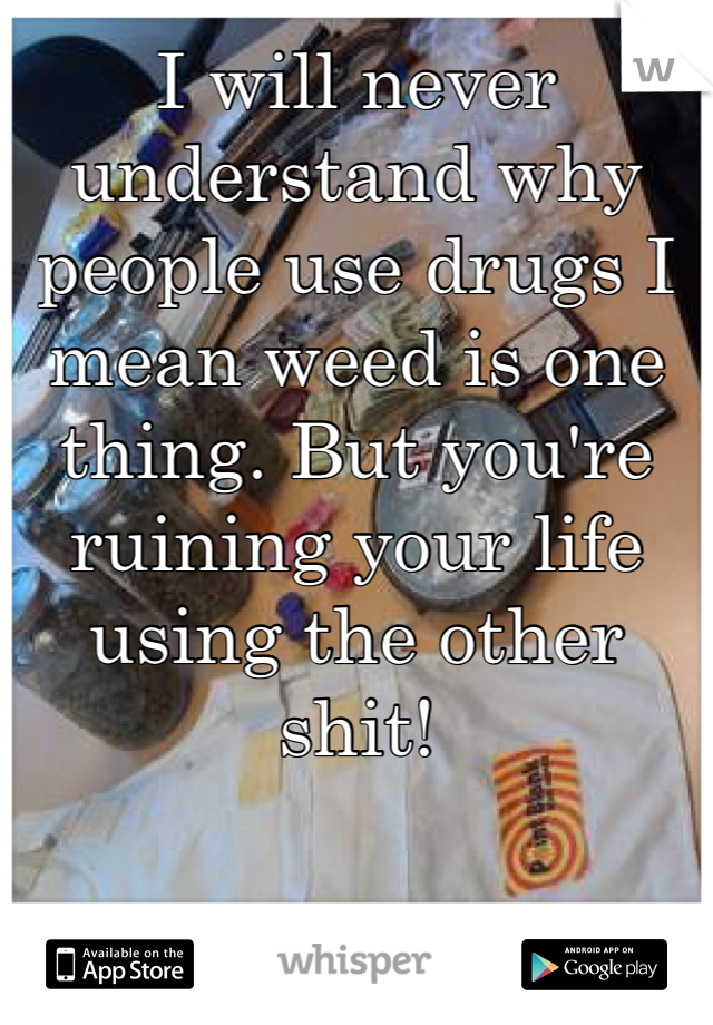 I will never understand why people use drugs I mean weed is one thing. But you're ruining your life using the other shit! 