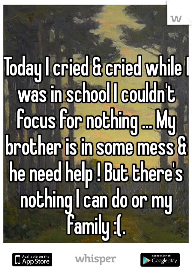 Today I cried & cried while I was in school I couldn't focus for nothing ... My brother is in some mess & he need help ! But there's nothing I can do or my family :(.