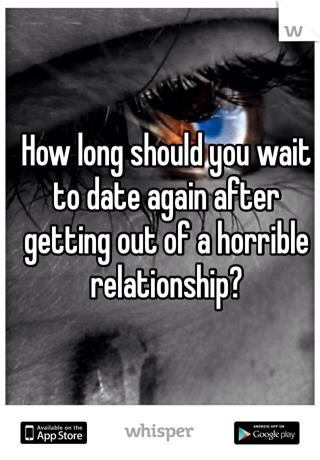 How long should you wait to date again after getting out of a horrible relationship?