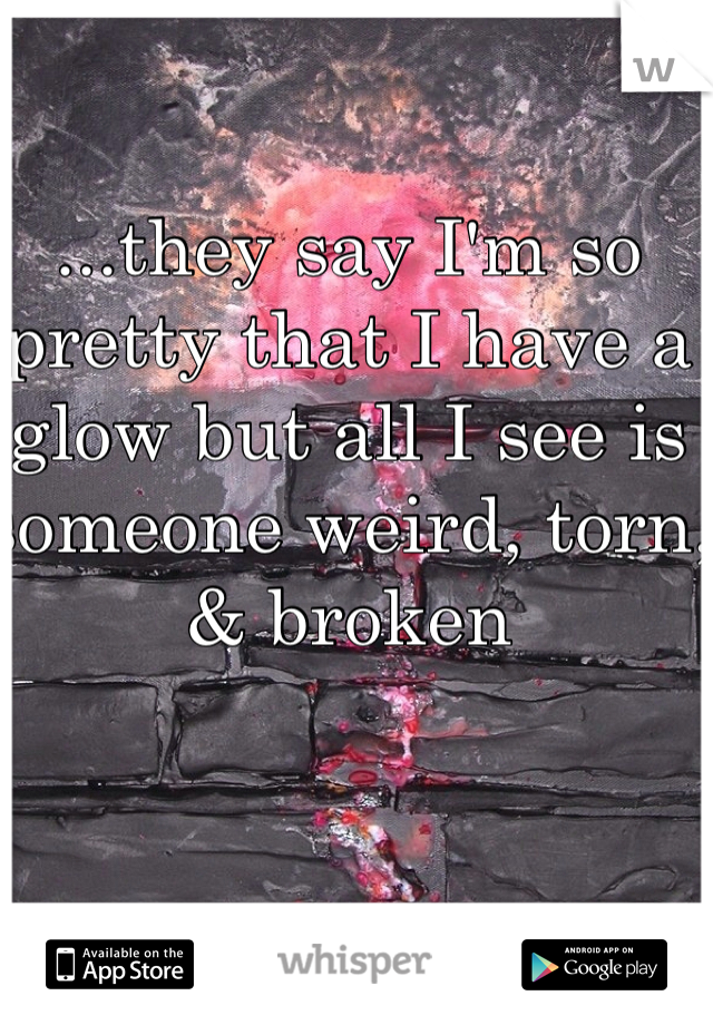 ...they say I'm so pretty that I have a glow but all I see is someone weird, torn, & broken