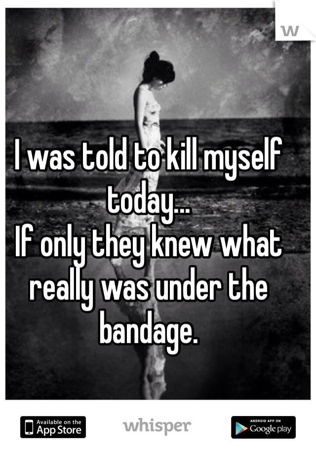 I was told to kill myself today... 
If only they knew what really was under the bandage. 