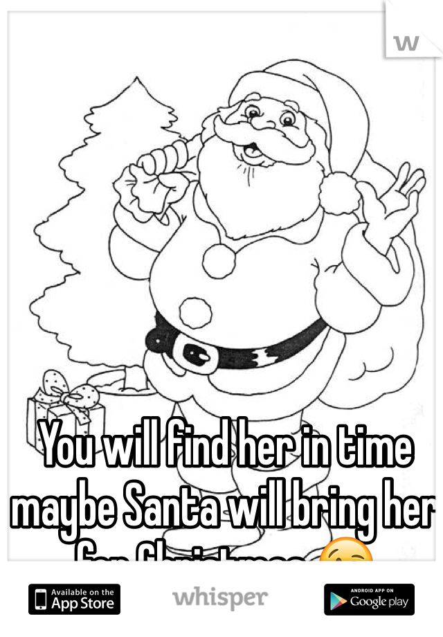 You will find her in time maybe Santa will bring her for Christmas 😘