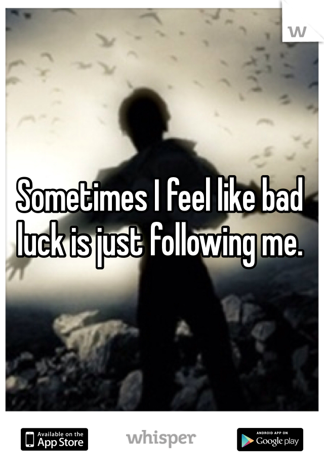 Sometimes I feel like bad luck is just following me.