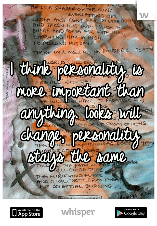 I think personality is more important than anything. looks will change, personality stays the same 